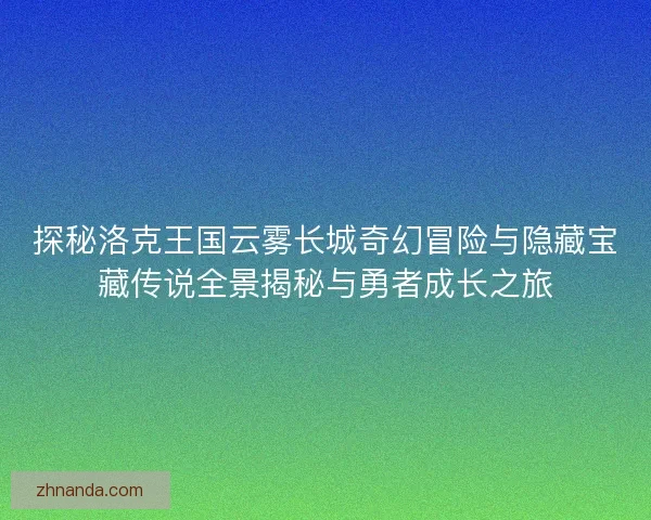 探秘洛克王国云雾长城奇幻冒险与隐藏宝藏传说全景揭秘与勇者成长之旅 探秘洛克王国云雾长城奇幻冒险与隐藏宝藏传说全景揭秘与勇者成长之旅