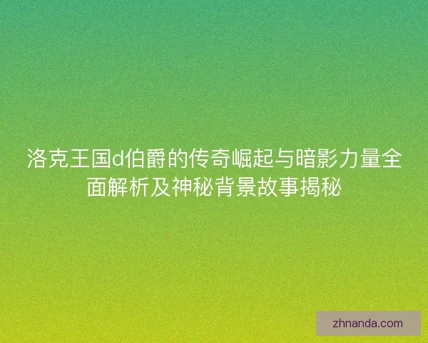 洛克王国d伯爵的传奇崛起与暗影力量全面解析及神秘背景故事揭秘 洛克王国d伯爵的传奇崛起与暗影力量全面解析及神秘背景故事揭秘