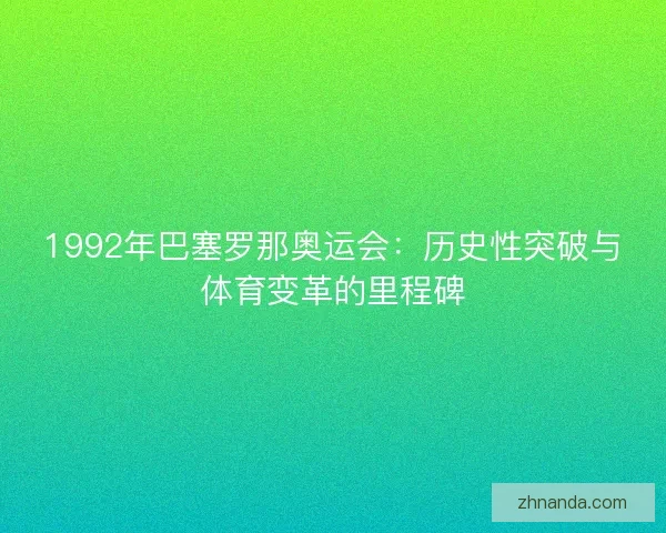 1992年巴塞罗那奥运会:历史性突破与体育变革的里程碑 1992年巴塞罗那奥运会:历史性突破与体育变革的里程碑