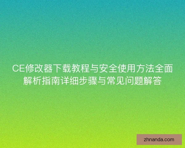CE修改器下载教程与安全使用方法全面解析指南详细步骤与常见问题解答 CE修改器下载教程与安全使用方法全面解析指南详细步骤与常见问题解答