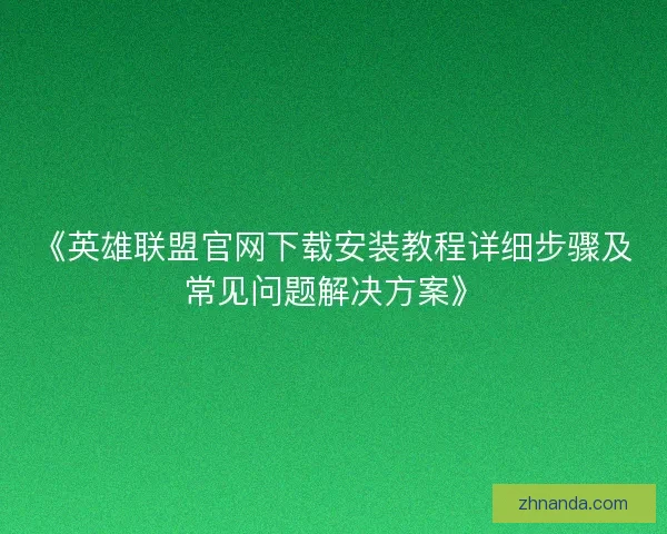 《英雄联盟官网下载安装教程详细步骤及常见问题解决方案》 《英雄联盟官网下载安装教程详细步骤及常见问题解决方案》