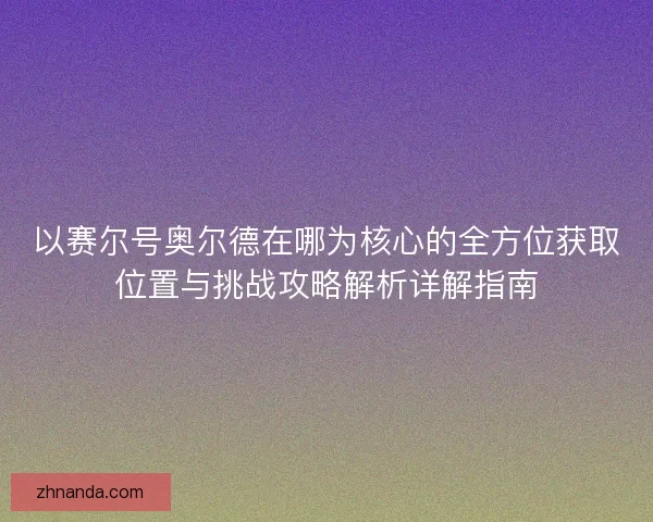 以赛尔号奥尔德在哪为核心的全方位获取位置与挑战攻略解析详解指南 以赛尔号奥尔德在哪为核心的全方位获取位置与挑战攻略解析详解指南