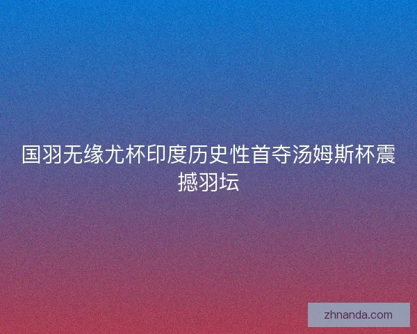 国羽无缘尤杯印度历史性首夺汤姆斯杯震撼羽坛 国羽无缘尤杯印度历史性首夺汤姆斯杯震撼羽坛