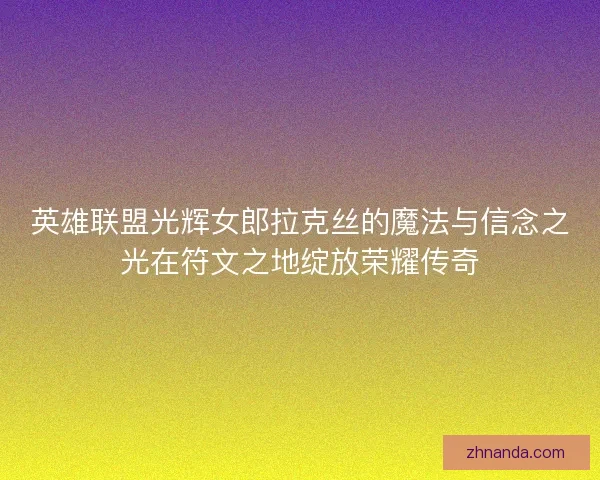 英雄联盟光辉女郎拉克丝的魔法与信念之光在符文之地绽放荣耀传奇 英雄联盟光辉女郎拉克丝的魔法与信念之光在符文之地绽放荣耀传奇