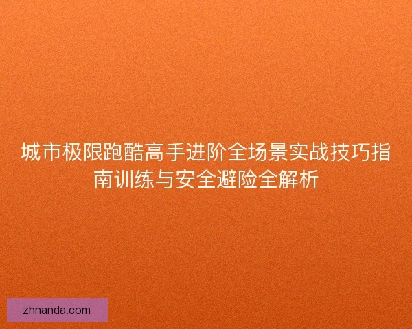 城市极限跑酷高手进阶全场景实战技巧指南训练与安全避险全解析