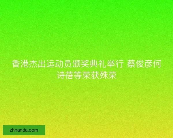 香港杰出运动员颁奖典礼举行 蔡俊彦何诗蓓等荣获殊荣