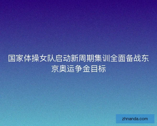 国家体操女队启动新周期集训全面备战东京奥运争金目标