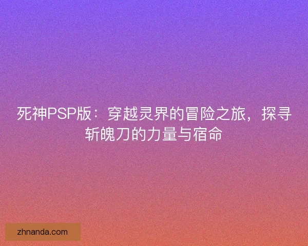 死神PSP版：穿越灵界的冒险之旅，探寻斩魄刀的力量与宿命