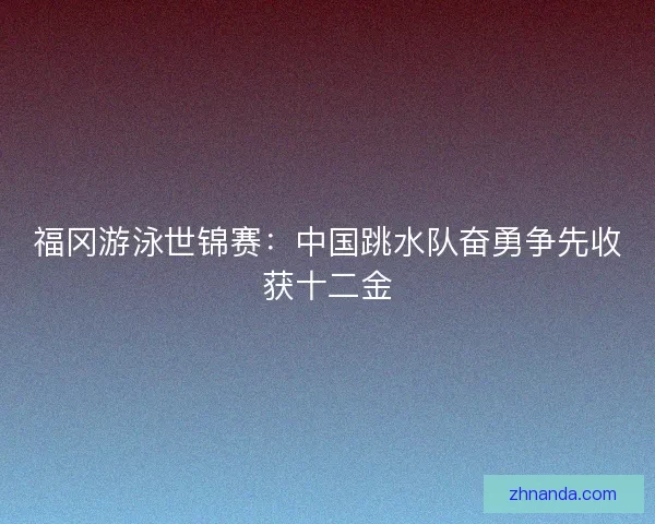 福冈游泳世锦赛：中国跳水队奋勇争先收获十二金
