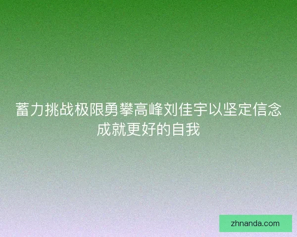 蓄力挑战极限勇攀高峰刘佳宇以坚定信念成就更好的自我