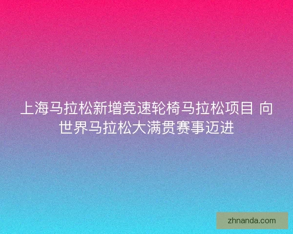 上海马拉松新增竞速轮椅马拉松项目 向世界马拉松大满贯赛事迈进 上海马拉松新增竞速轮椅马拉松项目 向世界马拉松大满贯赛事迈进