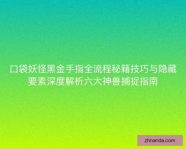 口袋妖怪黑金手指全流程秘籍技巧与隐藏要素深度解析六大神兽捕捉指南