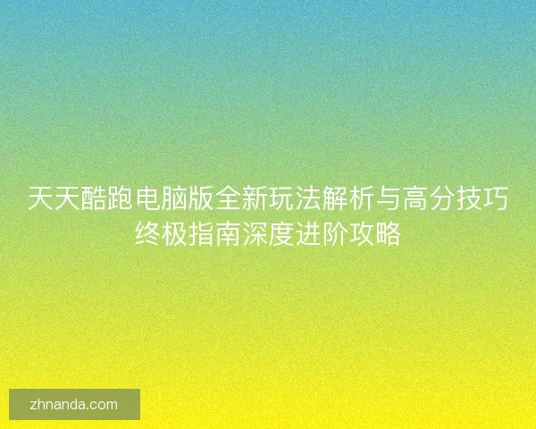 天天酷跑电脑版全新玩法解析与高分技巧终极指南深度进阶攻略
