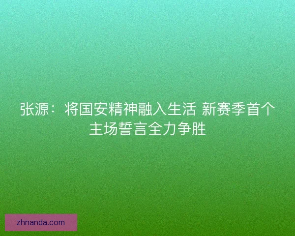 张源：将国安精神融入生活 新赛季首个主场誓言全力争胜