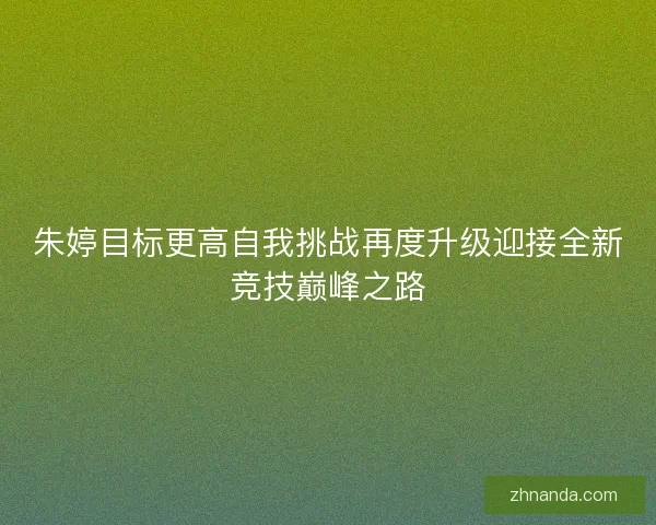 朱婷目标更高自我挑战再度升级迎接全新竞技巅峰之路