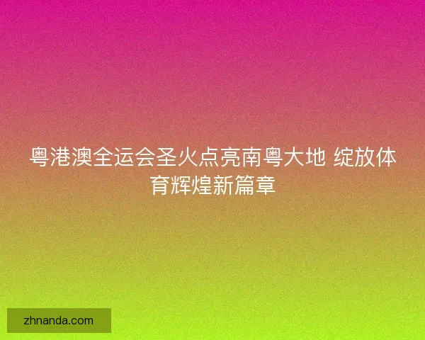 粤港澳全运会圣火点亮南粤大地 绽放体育辉煌新篇章