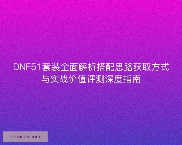 DNF51套装全面解析搭配思路获取方式与实战价值评测深度指南 DNF51套装全面解析搭配思路获取方式与实战价值评测深度指南