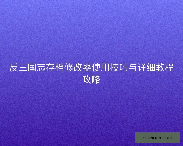 反三国志存档修改器使用技巧与详细教程攻略 反三国志存档修改器使用技巧与详细教程攻略