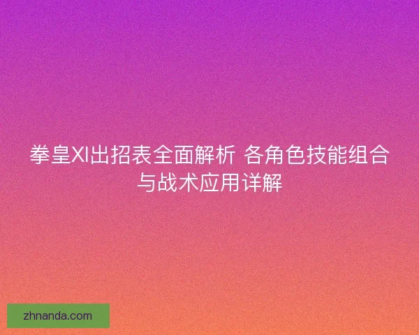 拳皇XI出招表全面解析 各角色技能组合与战术应用详解 拳皇XI出招表全面解析 各角色技能组合与战术应用详解