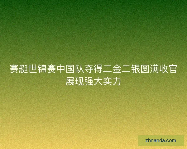 赛艇世锦赛中国队夺得二金二银圆满收官展现强大实力 赛艇世锦赛中国队夺得二金二银圆满收官展现强大实力