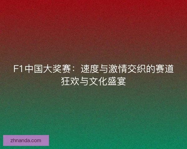 F1中国大奖赛：速度与激情交织的赛道狂欢与文化盛宴