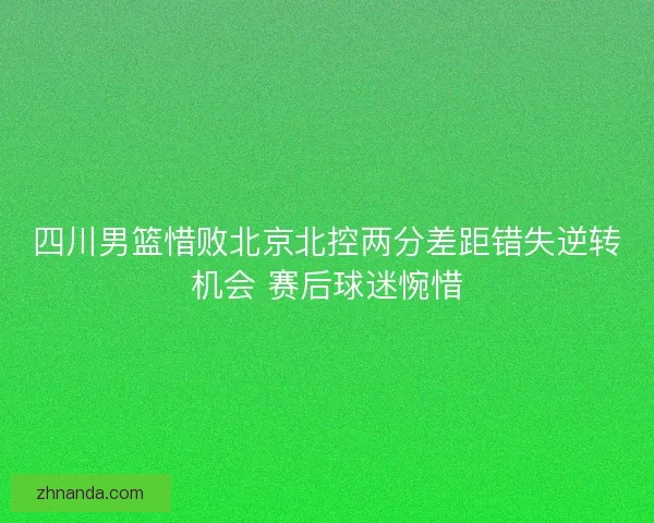 四川男篮惜败北京北控两分差距错失逆转机会 赛后球迷惋惜