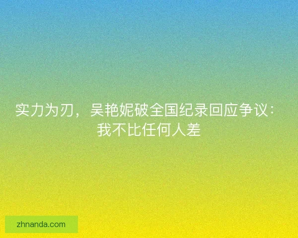 实力为刃,吴艳妮破全国纪录回应争议:我不比任何人差 实力为刃,吴艳妮破全国纪录回应争议:我不比任何人差