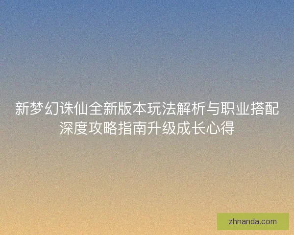 新梦幻诛仙全新版本玩法解析与职业搭配深度攻略指南升级成长心得 新梦幻诛仙全新版本玩法解析与职业搭配深度攻略指南升级成长心得