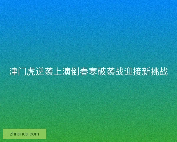 津门虎逆袭上演倒春寒破袭战迎接新挑战 津门虎逆袭上演倒春寒破袭战迎接新挑战