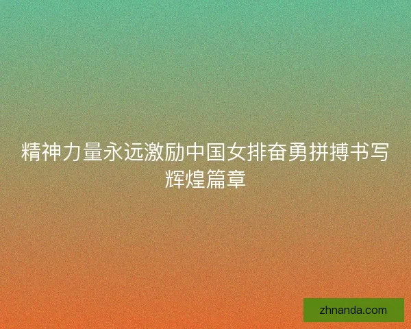精神力量永远激励中国女排奋勇拼搏书写辉煌篇章 精神力量永远激励中国女排奋勇拼搏书写辉煌篇章