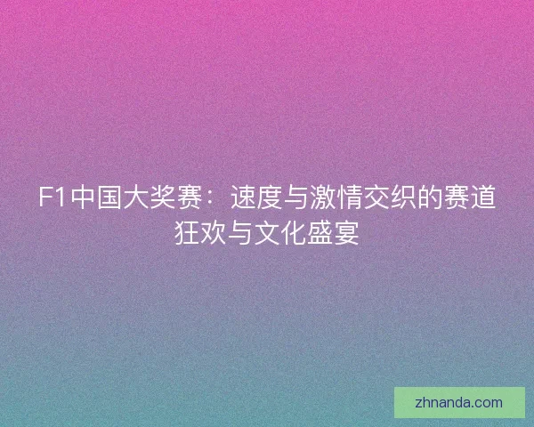 F1中国大奖赛:速度与激情交织的赛道狂欢与文化盛宴 F1中国大奖赛:速度与激情交织的赛道狂欢与文化盛宴