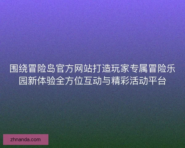 围绕冒险岛官方网站打造玩家专属冒险乐园新体验全方位互动与精彩活动平台 围绕冒险岛官方网站打造玩家专属冒险乐园新体验全方位互动与精彩活动平台