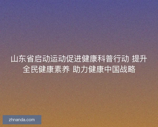 山东省启动运动促进健康科普行动 提升全民健康素养 助力健康中国战略