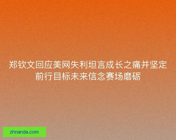 郑钦文回应美网失利坦言成长之痛并坚定前行目标未来信念赛场磨砺 郑钦文回应美网失利坦言成长之痛并坚定前行目标未来信念赛场磨砺