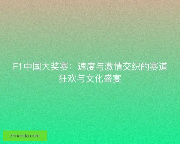 F1中国大奖赛:速度与激情交织的赛道狂欢与文化盛宴 F1中国大奖赛:速度与激情交织的赛道狂欢与文化盛宴