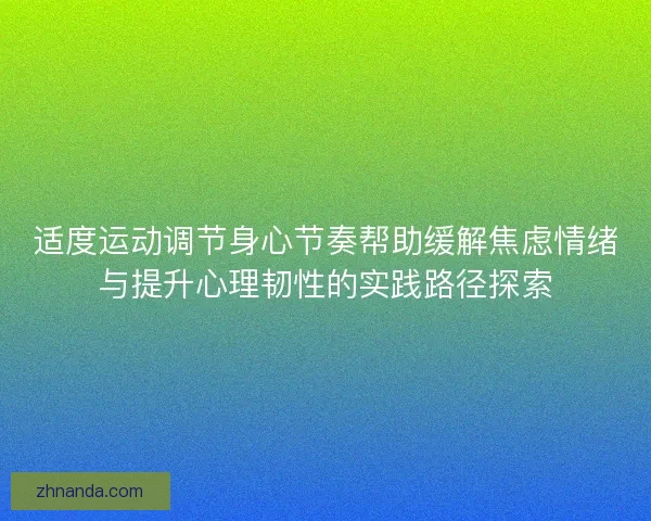 适度运动调节身心节奏帮助缓解焦虑情绪与提升心理韧性的实践路径探索